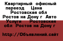 Квартирный, офисный переезд. › Цена ­ 500 - Ростовская обл., Ростов-на-Дону г. Авто » Услуги   . Ростовская обл.,Ростов-на-Дону г.